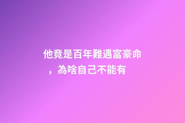 他竟是百年難遇富豪命，為啥自己不能有